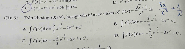 A. F(x)=x^3+2x^2+5m|x|+ D. x^3+2x+
C. F(x)=x^3+x^2+5ln |x|+C. 
Câu 51. Trên khoảng (0;+∈fty ) , họ nguyên hàm của hàm số f(x)= (sqrt(x)+1)/x^3  là
A. ∈t f(x)dx= 2/3 x^(-frac 3)2-2x^(-2)+C.
B. ∈t f(x)dx=- 2/3 x^(-frac 3)2-2x^(-2)+C.
D. ∈t f(x)dx=- 3/2 x^(-frac 3)2-2x^(-2)+C.
C. ∈t f(x)dx=- 2/3 x^(-frac 3)2+2x^(-2)+C. 1 là