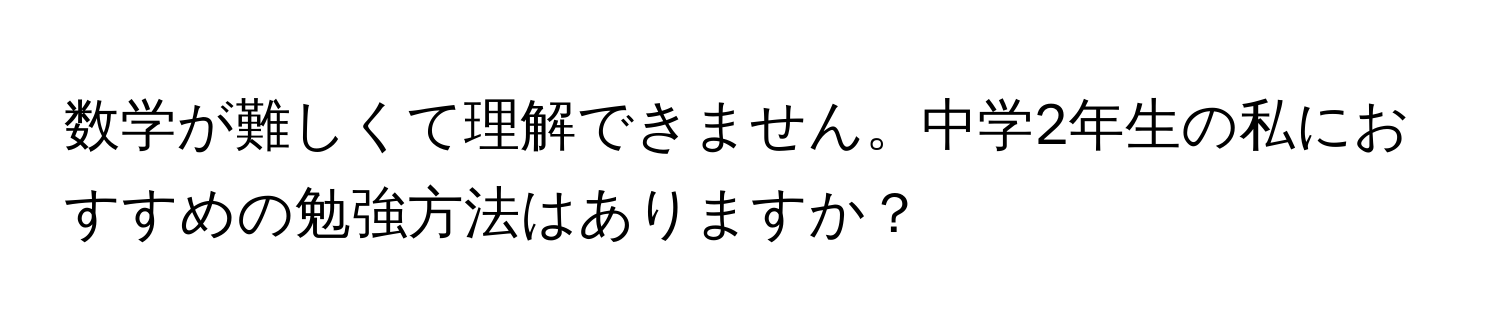 数学が難しくて理解できません。中学2年生の私におすすめの勉強方法はありますか？