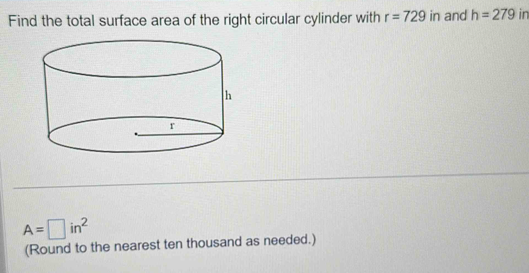 Find the total surface area of the right circular cylinder with r=729 in and h=279 in
A=□ in^2
(Round to the nearest ten thousand as needed.)