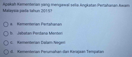 Apakah Kementerian yang mengawal selia Angkatan Pertahanan Awam
Malaysia pada tahun 2015?
a. Kementerian Pertahanan
b. Jabatan Perdana Menteri
c. Kementerian Dalam Negeri
d. Kementerian Perumahan dan Kerajaan Tempatan