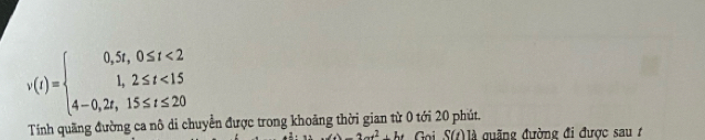 v(t)=beginarrayl 0,5t,0≤ t<2 1,2≤ t<15 4-0,2t,15≤ t≤ 20endarray.
Tính quãng đường ca nô di chuyển được trong khoảng thời gian từ 0 tới 20 phút. Gại SGOIA đuãng đường đi được sau t
2at^2+bt