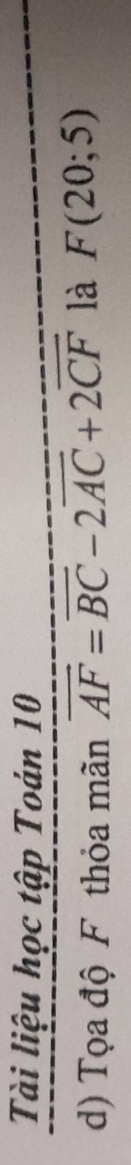 Tài liệu học tập Toán 10 
d) Tọa độ F thỏa mãn vector AF=vector BC-2vector AC+2vector CF là F(20;5)