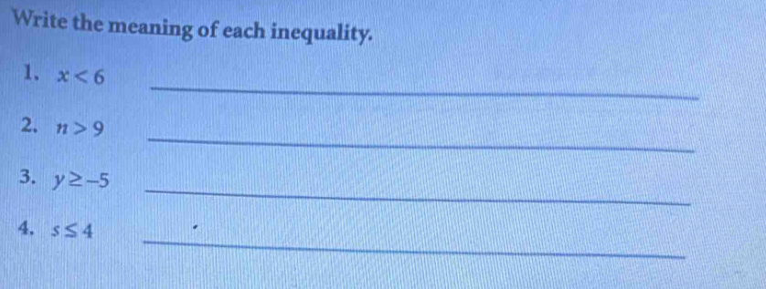 Write the meaning of each inequality. 
_ 
1. x<6</tex> 
_ 
2. n>9
_ 
3. y≥ -5
_ 
4. s≤ 4