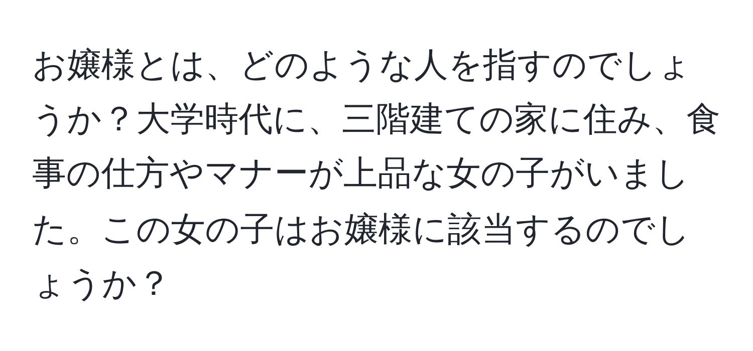 お嬢様とは、どのような人を指すのでしょうか？大学時代に、三階建ての家に住み、食事の仕方やマナーが上品な女の子がいました。この女の子はお嬢様に該当するのでしょうか？