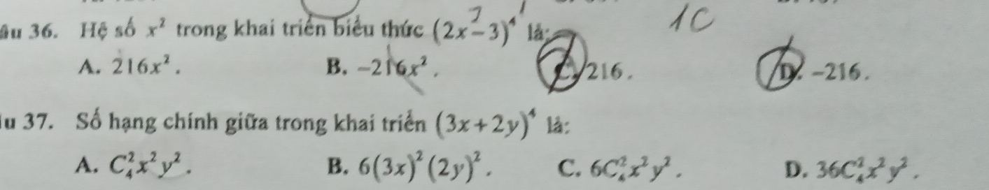 âu 36. Hệ số x^2 trong khai triển biểu thức (2x-3)^4 là:
A. 216x^2. B. -216x^2. 216 . D. -216.
du 37. Số hạng chính giữa trong khai triển (3x+2y)^4 là:
A. C_4^(2x^2)y^2. B. 6(3x)^2(2y)^2. C. 6C_4^(2x^2)y^2. D. 36C_4^(2x^2)y^2.