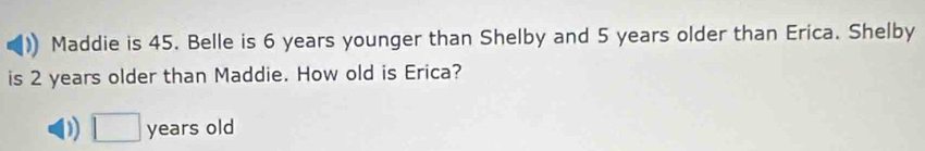 Maddie is 45. Belle is 6 years younger than Shelby and 5 years older than Erica. Shelby 
is 2 years older than Maddie. How old is Erica? 
) years old