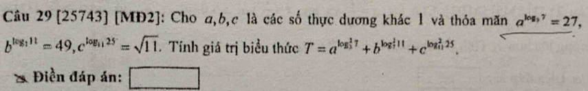 [25743] [MĐ2]: Cho a, b, c là các số thực dương khác 1 và thỏa măn a^(log _5)7=27,
b^(log _3)11=49, c^(log _31)25=sqrt(11) Tính giá trị biểu thức T=a^((log _3)^17)+b^((log _7)^111)+c^((log _11)^225). 
* Điền đáp án: