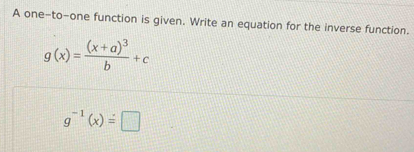 A one-to-one function is given. Write an equation for the inverse function.
g(x)=frac (x+a)^3b+c
g^(-1)(x)=□