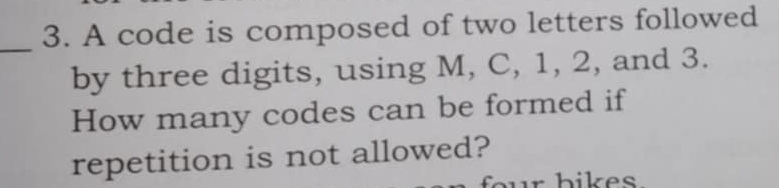 A code is composed of two letters followed 
by three digits, using M, C, 1, 2, and 3. 
How many codes can be formed if 
repetition is not allowed? 
r hikes.