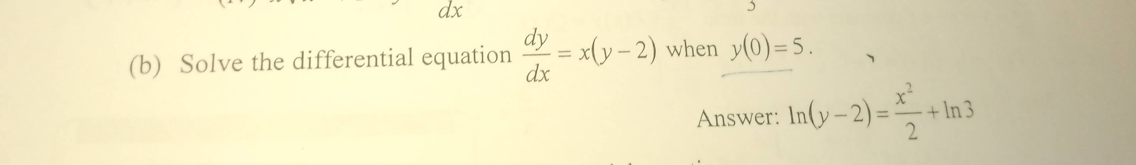 dx
(b) Solve the differential equation  dy/dx =x(y-2) when y(0)=5. 
Answer: ln (y-2)= x^2/2 +ln 3