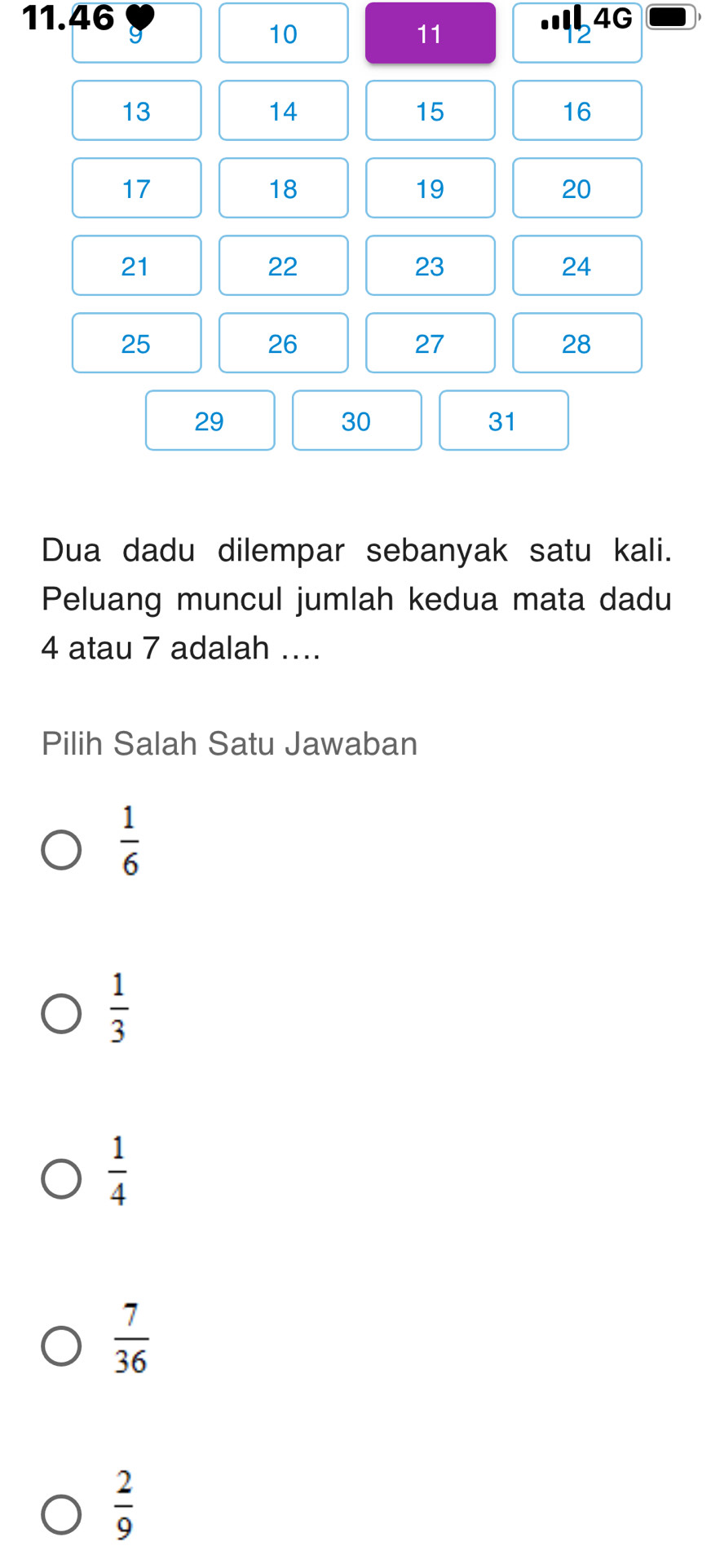 11. 46 L 4G
10
11
12
13
14
15
16
17
18
19
20
21
22
23
24
25
26
27
28
29
30
31
Dua dadu dilempar sebanyak satu kali.
Peluang muncul jumlah kedua mata dadu
4 atau 7 adalah ....
Pilih Salah Satu Jawaban
 1/6 
 1/3 
 1/4 
 7/36 
 2/9 