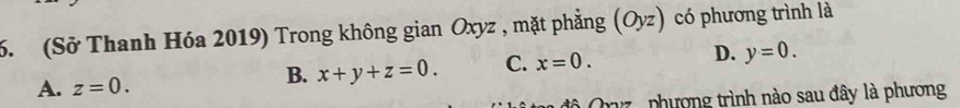 (Sở Thanh Hóa 2019) Trong không gian Oxyz , mặt phẳng (Oyz) có phương trình là
A. z=0.
B. x+y+z=0. C. x=0. D. y=0. 
ô Qyz , phượng trình nào sau đây là phương