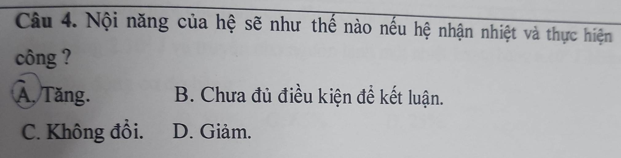 Nội năng của hệ sẽ như thế nào nếu hệ nhận nhiệt và thực hiện
công ?
A. Tăng. B. Chưa đủ điều kiện để kết luận.
C. Không đổi. D. Giảm.