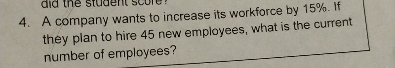 did the student score ? 
4. A company wants to increase its workforce by 15%. If 
they plan to hire 45 new employees, what is the current 
number of employees?