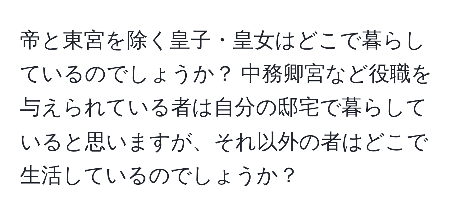 帝と東宮を除く皇子・皇女はどこで暮らしているのでしょうか？ 中務卿宮など役職を与えられている者は自分の邸宅で暮らしていると思いますが、それ以外の者はどこで生活しているのでしょうか？