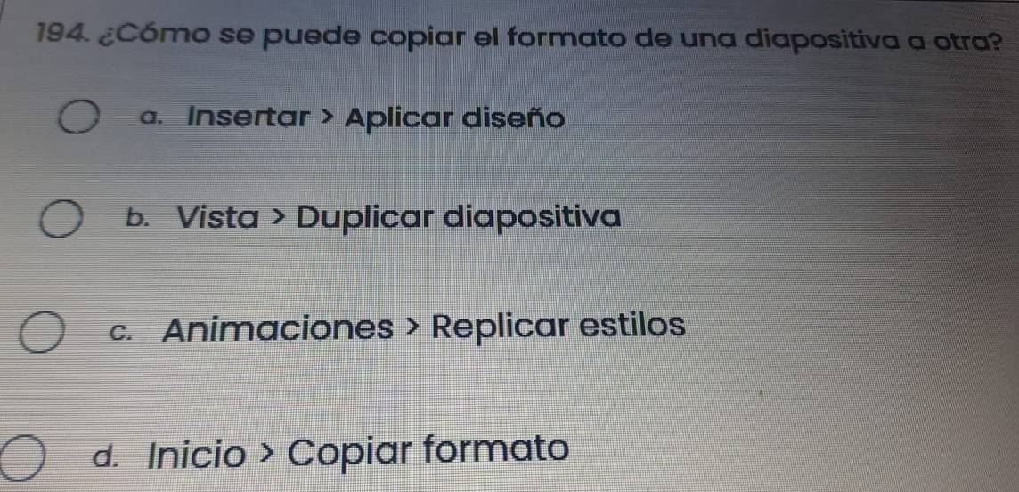 ¿Cómo se puede copiar el formato de una diapositiva a otra?
a. Insertar > Aplicar diseño
b. Vista > Duplicar diapositiva
c. Animaciones > Replicar estilos
d. Inicio > Copiar formato