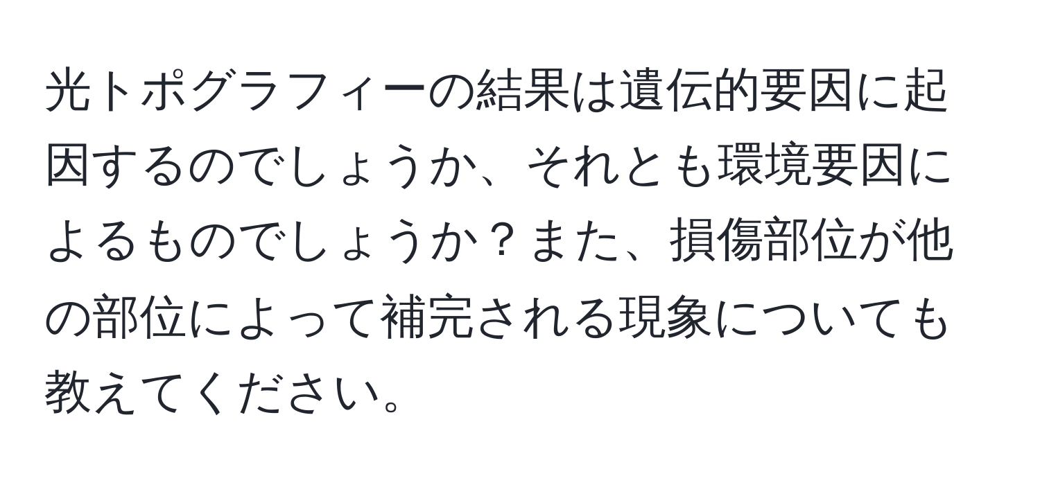 光トポグラフィーの結果は遺伝的要因に起因するのでしょうか、それとも環境要因によるものでしょうか？また、損傷部位が他の部位によって補完される現象についても教えてください。