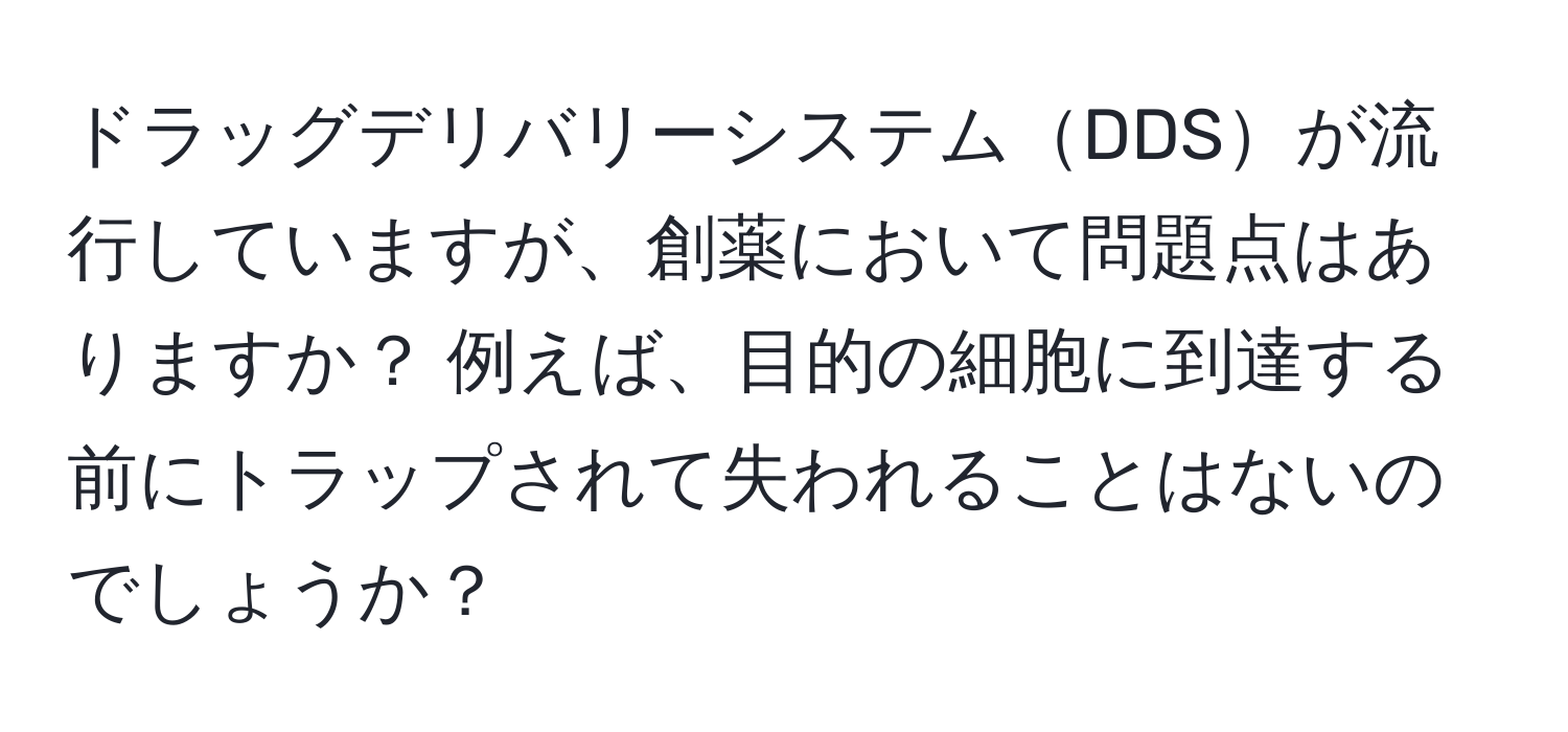 ドラッグデリバリーシステムDDSが流行していますが、創薬において問題点はありますか？ 例えば、目的の細胞に到達する前にトラップされて失われることはないのでしょうか？