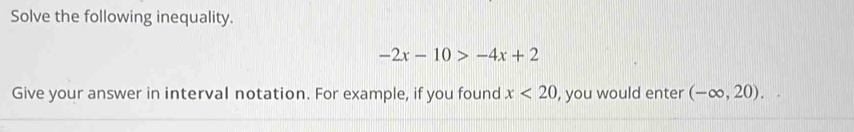 Solve the following inequality.
-2x-10>-4x+2
Give your answer in interval notation. For example, if you found x<20</tex> , you would enter (-∈fty ,20).