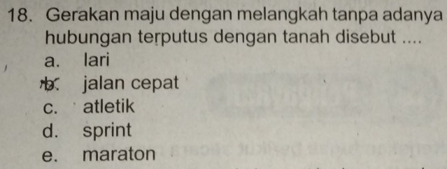 Gerakan maju dengan melangkah tanpa adanya
hubungan terputus dengan tanah disebut ....
a. lari
b jalan cepat
c. atletik
d. sprint
e. maraton