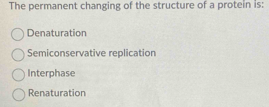 The permanent changing of the structure of a protein is:
Denaturation
Semiconservative replication
Interphase
Renaturation