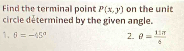 Find the terminal point P(x,y) on the unit 
circle determined by the given angle. 
1. θ =-45° 2. θ = 11π /6 