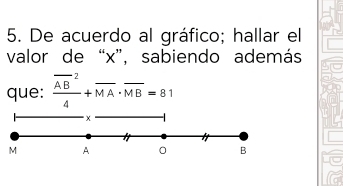 De acuerdo al gráfico; hallar el 
valor de “ x ”, sabiendo además 
que: frac (overline AB)^24+overline MA· overline MB=81
x
M A 0 B