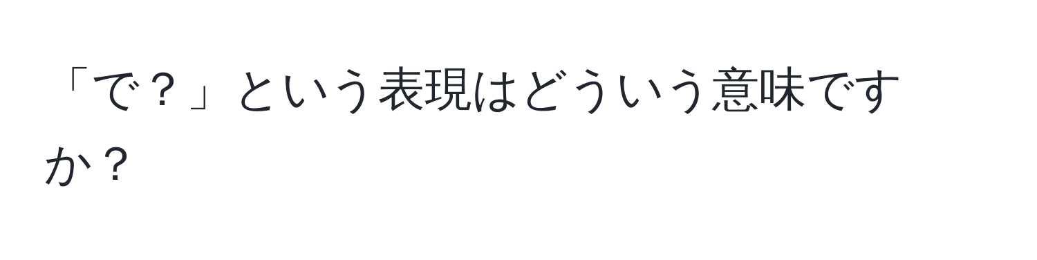 「で？」という表現はどういう意味ですか？