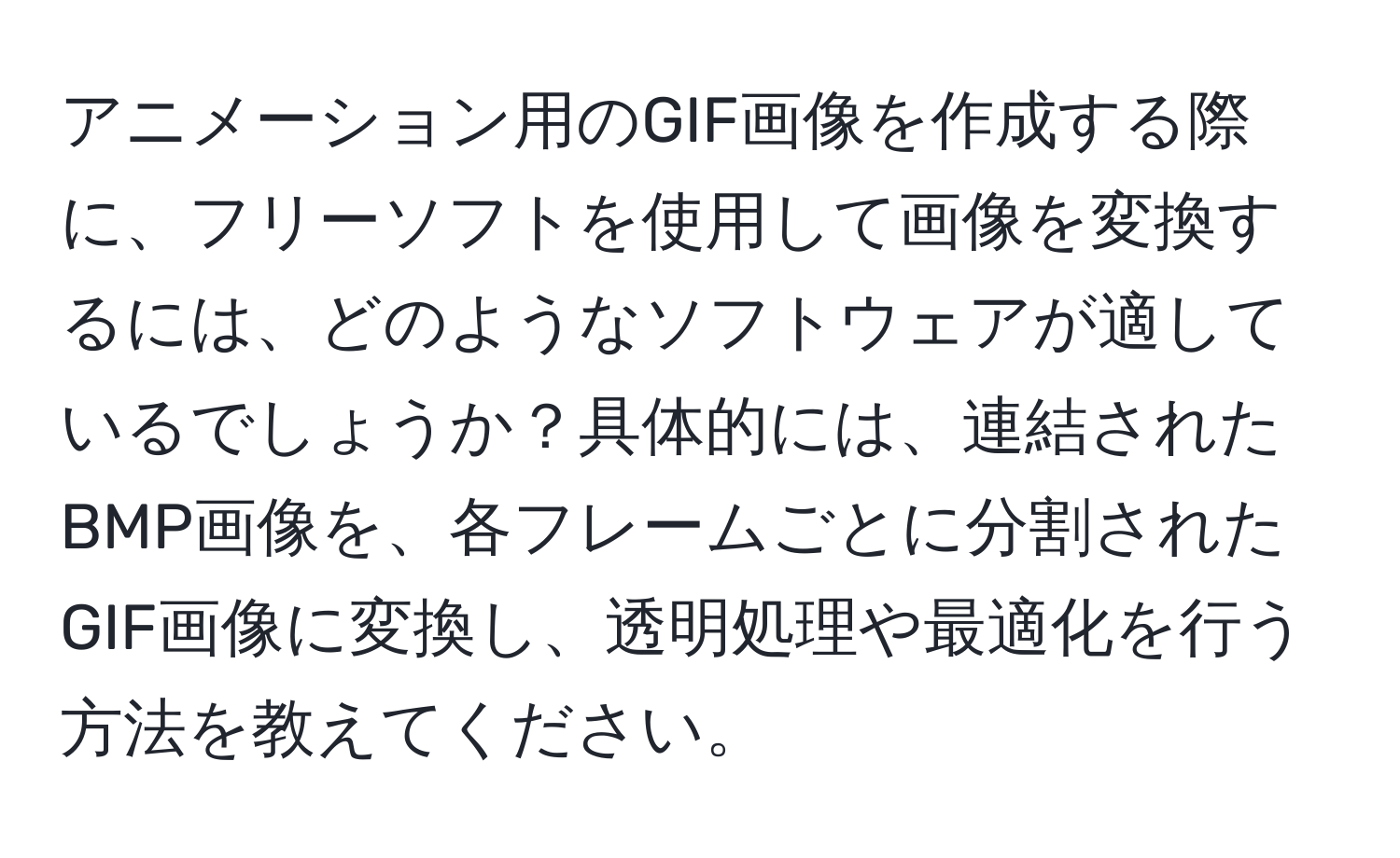 アニメーション用のGIF画像を作成する際に、フリーソフトを使用して画像を変換するには、どのようなソフトウェアが適しているでしょうか？具体的には、連結されたBMP画像を、各フレームごとに分割されたGIF画像に変換し、透明処理や最適化を行う方法を教えてください。