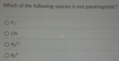 Which of the following species is not paramagnetic?
F_2^-
CN
N_2^(3+)
B_2^(2-)