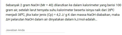 Sebanyak 2 gram NaOH (Mr=40) dilarutkan ke dalam kalorimeter yang berisi 100
gram air, setelah larut ternyata suhu kalorimeter beserta isinya naik dari 28°C
menjadi 38^oC , jika kalor jenis (Cp)=4,2J/gK dan massa NaOH diabaikan, maka
△ H pelarutan NaOH dalam air dinyatakan dalam kJ/mol -adalah... 
Jawaban Anda