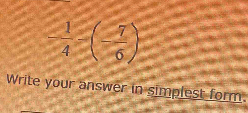 - 1/4 -(- 7/6 )
Write your answer in simplest form.