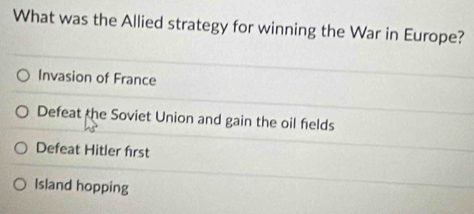 What was the Allied strategy for winning the War in Europe?
Invasion of France
Defeat the Soviet Union and gain the oil felds
Defeat Hitler first
Island hopping