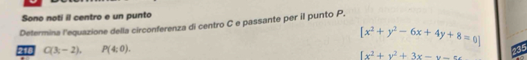 Sono noti il centro e un punto 
Determina l'equazione della circonferenza di centro C e passante per il punto P.
[x^2+y^2-6x+4y+8=0]
218 C(3;-2), P(4;0).
[x^2+y^2+3x-y- 235