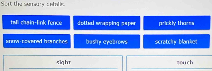 Sort the sensory details.
tall chain-link fence dotted wrapping paper prickly thorns
snow-covered branches bushy eyebrows scratchy blanket
sight touch