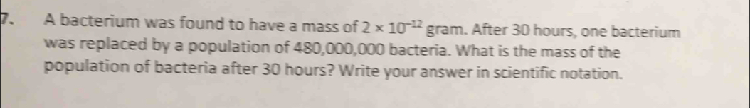 A bacterium was found to have a mass of 2* 10^(-12)gram. After 30 hours, one bacterium 
was replaced by a population of 480,000,000 bacteria. What is the mass of the 
population of bacteria after 30 hours? Write your answer in scientific notation.