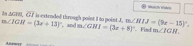 Watch Video
In△ GHI, overline GI is extended through point I to point J,
m∠ IGH=(3x+13)^circ  , and m∠ GHI=(3x+8)^circ  m∠ HIJ=(9x-15)^circ , . Find m∠ IGH.