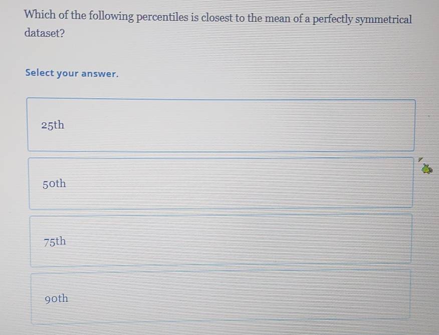 Which of the following percentiles is closest to the mean of a perfectly symmetrical
dataset?
Select your answer.
25th
50th
75th
90th