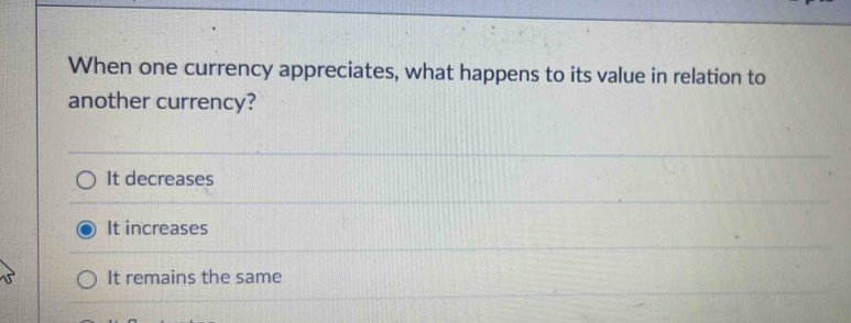 When one currency appreciates, what happens to its value in relation to
another currency?
It decreases
It increases
It remains the same