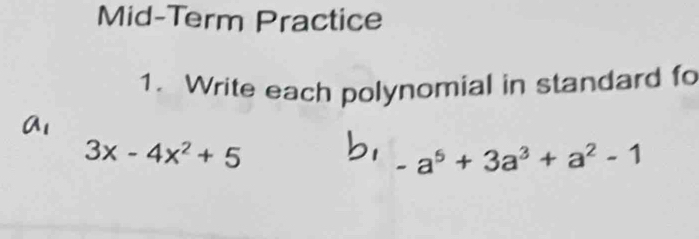 Mid-Term Practice 
1. Write each polynomial in standard fo
3x-4x^2+5
-a^5+3a^3+a^2-1