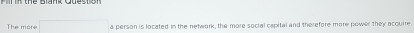 The more x_x,_x)(x_0 a person is located in the network, the more social capital and therefore more power they acquire.