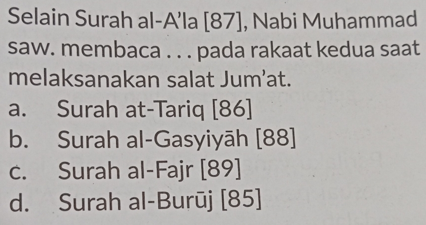 Selain Surah al-A’la [ 87 ], Nabi Muhammad
saw. membaca . . . pada rakaat kedua saat
melaksanakan salat Jum’at.
a. Surah at-Tariq [86]
b. Surah al-Gasyiyāh [88]
c. Surah al-Fajr [89]
d. Surah al-Burūj [85]