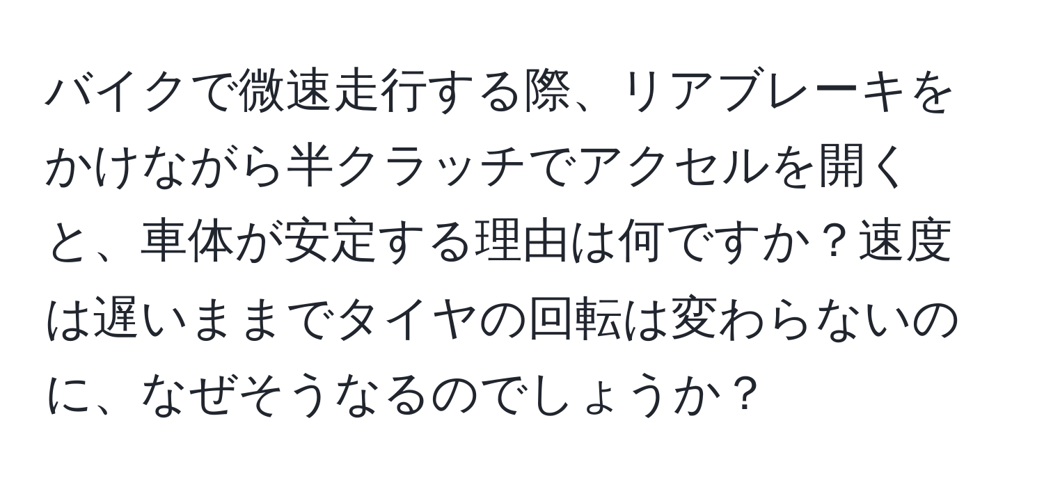 バイクで微速走行する際、リアブレーキをかけながら半クラッチでアクセルを開くと、車体が安定する理由は何ですか？速度は遅いままでタイヤの回転は変わらないのに、なぜそうなるのでしょうか？