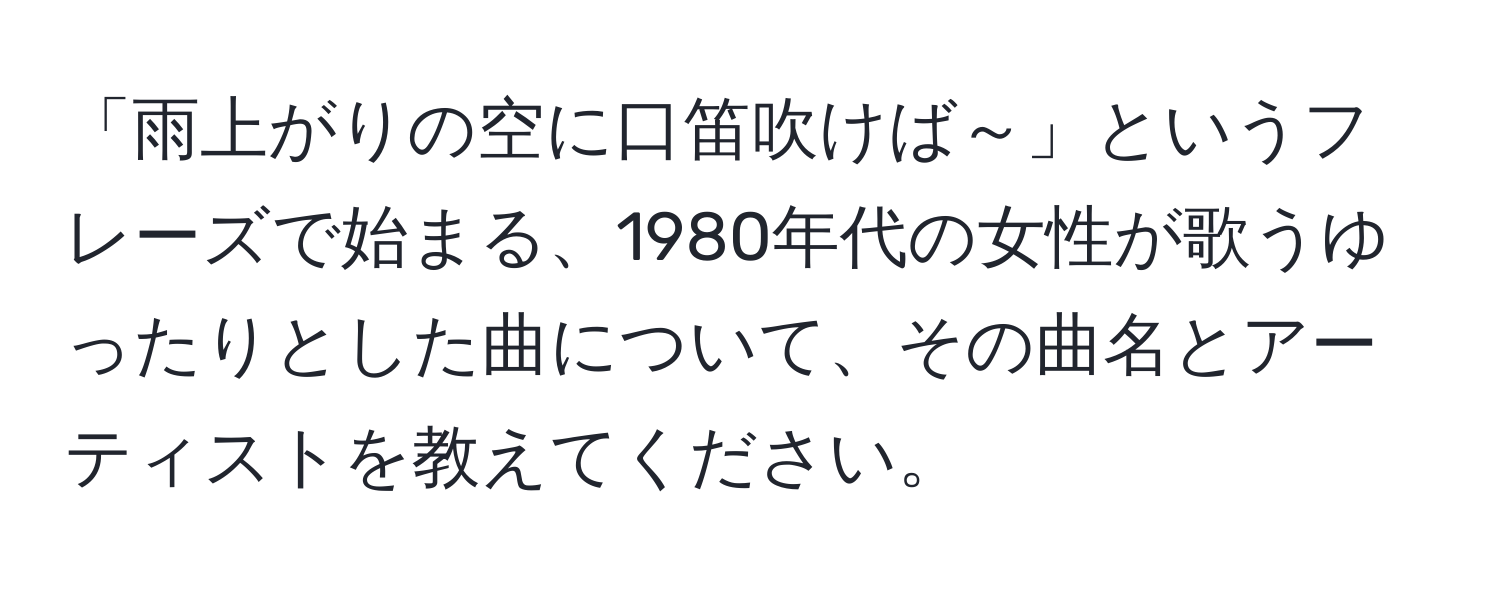 「雨上がりの空に口笛吹けば～」というフレーズで始まる、1980年代の女性が歌うゆったりとした曲について、その曲名とアーティストを教えてください。