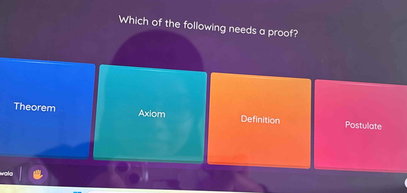 Which of the following needs a proof?
Theorem Axiom Definition Postulate
wala