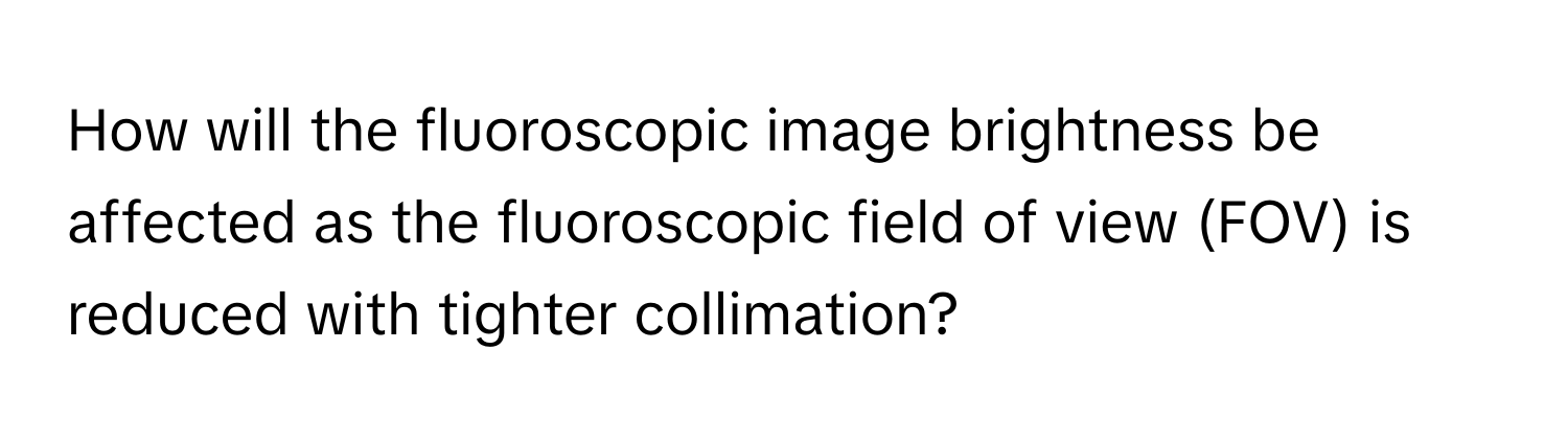 How will the fluoroscopic image brightness be affected as the fluoroscopic field of view (FOV) is reduced with tighter collimation?