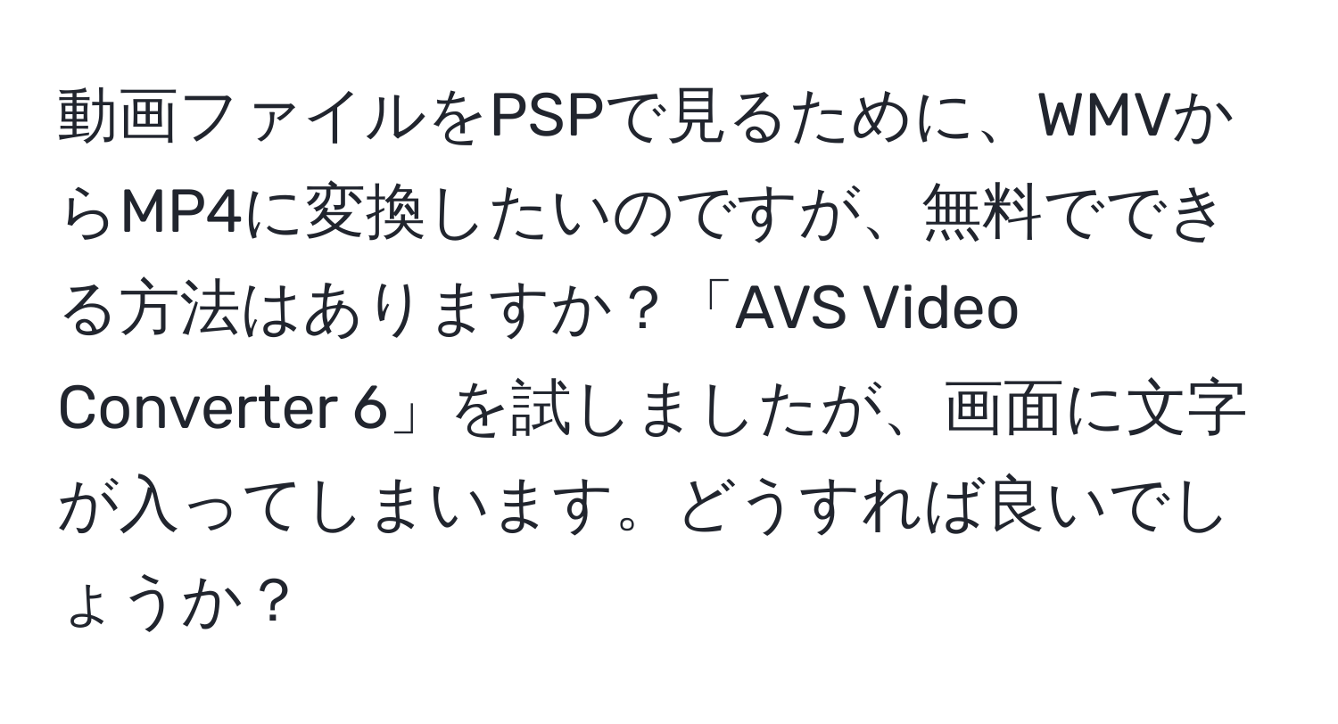 動画ファイルをPSPで見るために、WMVからMP4に変換したいのですが、無料でできる方法はありますか？「AVS Video Converter 6」を試しましたが、画面に文字が入ってしまいます。どうすれば良いでしょうか？