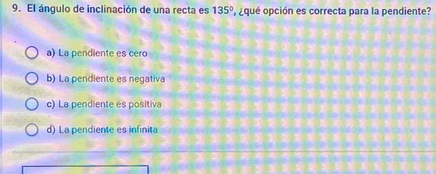 El ángulo de inclinación de una recta es 135° p ¿qué opción es correcta para la pendiente?
a) La pendiente es cero
b) La pendiente es negativa
c) La pendiente es positiva
d) La pendiente es infinita