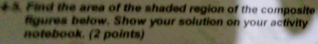 4 5. Find the area of the shaded region of the composite 
figures below. Show your solution on your activity 
notebook. (2 points)