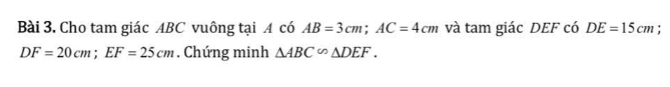 Cho tam giác ABC vuông tại A có AB=3cm; AC=4cm và tam giác DEF có DE=15cm :
DF=20cm; EF=25cm. Chứng minh △ ABC∽ △ DEF.